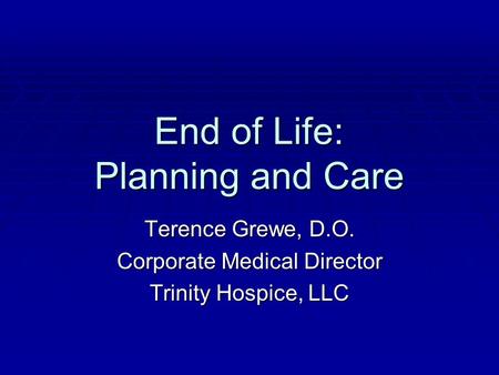 End of Life: Planning and Care Terence Grewe, D.O. Corporate Medical Director Trinity Hospice, LLC.