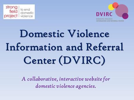 Domestic Violence Information and Referral Center (DVIRC) A collaborative, interactive website for domestic violence agencies.