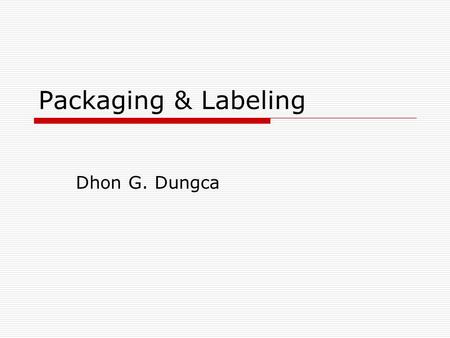 Packaging & Labeling Dhon G. Dungca. Definitions  Packaging is the science, art and technology of enclosing or protecting products for distribution,