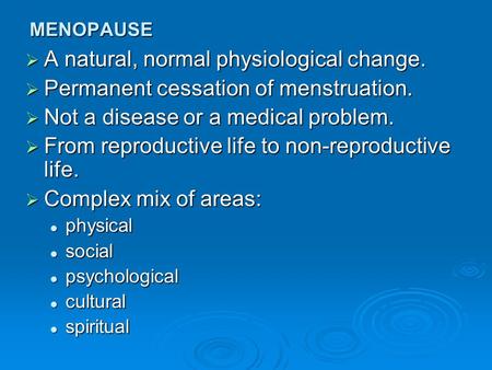 MENOPAUSE  A natural, normal physiological change.  Permanent cessation of menstruation.  Not a disease or a medical problem.  From reproductive life.