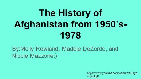 The History of Afghanistan from 1950’s- 1978 By:Molly Rowland, Maddie DeZordo, and Nicole Mazzone:) https://www.youtube.com/watch?v=DKya ubpeEgE.