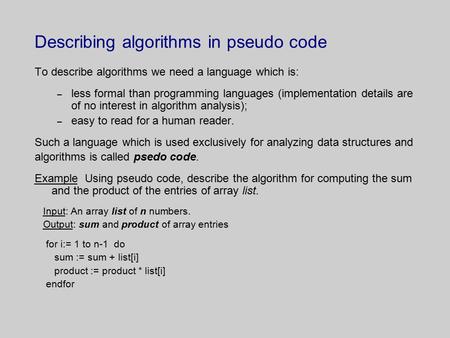 Describing algorithms in pseudo code To describe algorithms we need a language which is: – less formal than programming languages (implementation details.