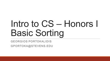 Intro to CS – Honors I Basic Sorting GEORGIOS PORTOKALIDIS