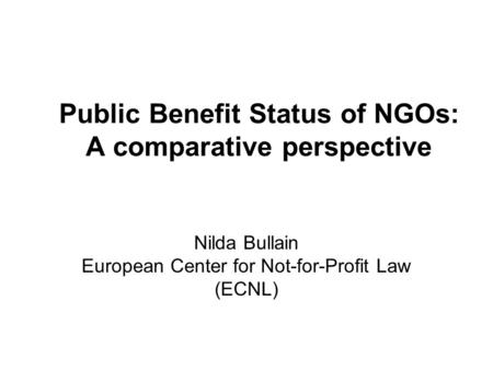 Public Benefit Status of NGOs: A comparative perspective Nilda Bullain European Center for Not-for-Profit Law (ECNL)