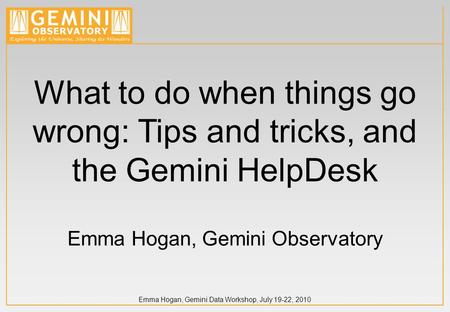 Emma Hogan, Gemini Data Workshop, July 19-22, 2010 What to do when things go wrong: Tips and tricks, and the Gemini HelpDesk Emma Hogan, Gemini Observatory.