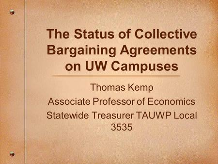 The Status of Collective Bargaining Agreements on UW Campuses Thomas Kemp Associate Professor of Economics Statewide Treasurer TAUWP Local 3535.