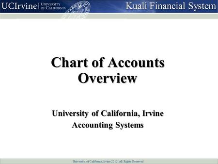 University of California, Irvine 2012. All Rights Reserved Chart of Accounts Overview University of California, Irvine Accounting Systems Kuali Financial.