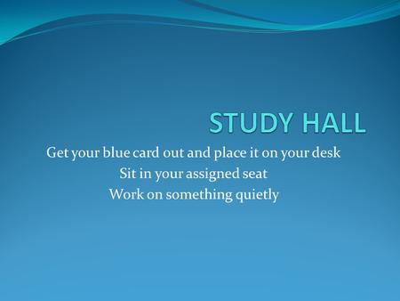 STUDY HALL Get your blue card out and place it on your desk
