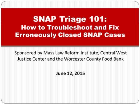 Sponsored by Mass Law Reform Institute, Central West Justice Center and the Worcester County Food Bank June 12, 2015 SNAP Triage 101: How to Troubleshoot.