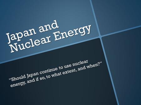 Japan and Nuclear Energy “Should Japan continue to use nuclear energy, and if so, to what extent, and when?”