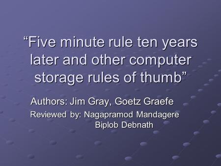“Five minute rule ten years later and other computer storage rules of thumb” Authors: Jim Gray, Goetz Graefe Reviewed by: Nagapramod Mandagere Biplob Debnath.