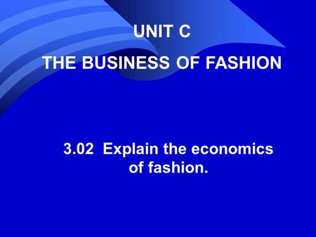 UNIT C THE BUSINESS OF FASHION 3.02 Explain the economics of fashion.