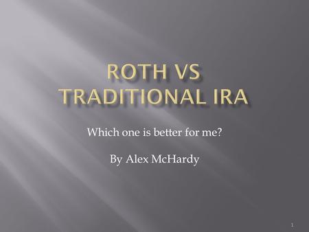 Which one is better for me? By Alex McHardy 1.  Make deposits to IRA pre-tax  Tax is paid upon withdrawal (Retirement)  Contribution Limit of $5500.