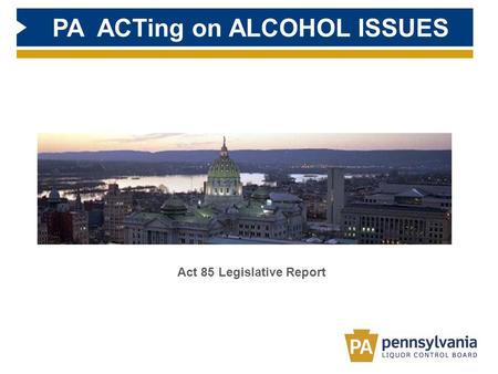 Act 85 Legislative Report PA ACTing on ALCOHOL ISSUES.