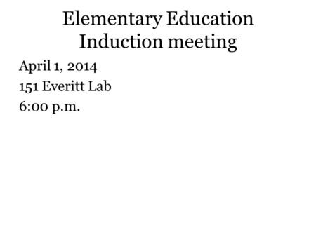 Elementary Education Induction meeting April 1, 2014 151 Everitt Lab 6:00 p.m.