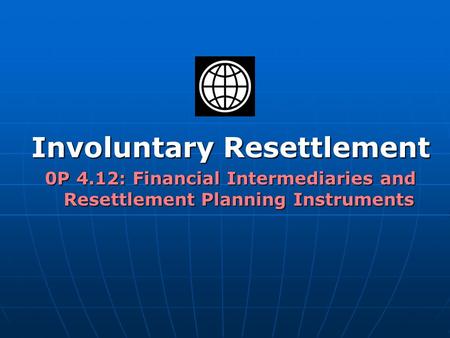 Involuntary Resettlement 0P 4.12: Financial Intermediaries and Resettlement Planning Instruments.