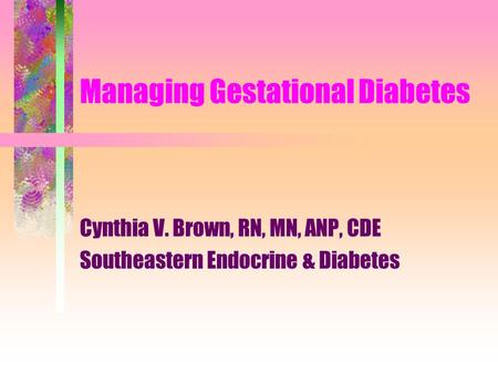 Managing Gestational Diabetes Cynthia V. Brown, RN, MN, ANP, CDE Southeastern Endocrine & Diabetes.