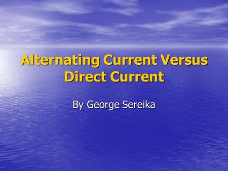 Alternating Current Versus Direct Current By George Sereika.