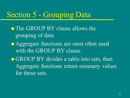 1 Section 5 - Grouping Data u The GROUP BY clause allows the grouping of data u Aggregate functions are most often used with the GROUP BY clause u GROUP.
