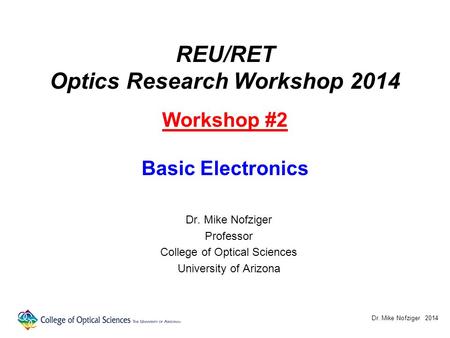 REU/RET Optics Research Workshop 2014 Workshop #2 Basic Electronics Dr. Mike Nofziger Professor College of Optical Sciences University of Arizona Dr. Mike.