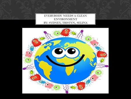 Everybody Needs a Clean environment by: sydney, Tristyn, SELINA