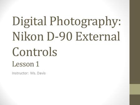 Digital Photography: Nikon D-90 External Controls Lesson 1 Instructor: Ms. Davis.