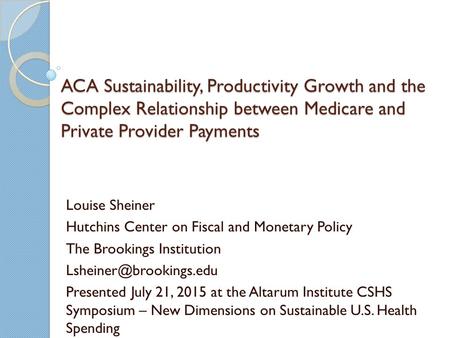 ACA Sustainability, Productivity Growth and the Complex Relationship between Medicare and Private Provider Payments Louise Sheiner Hutchins Center on Fiscal.