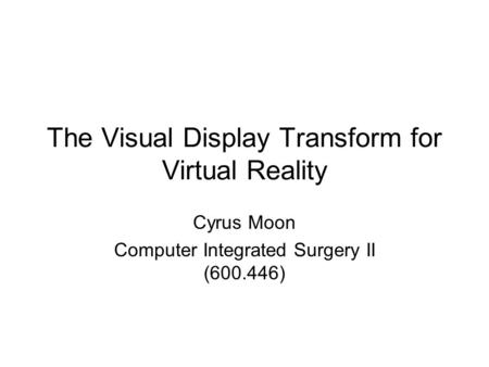 The Visual Display Transform for Virtual Reality Cyrus Moon Computer Integrated Surgery II (600.446)