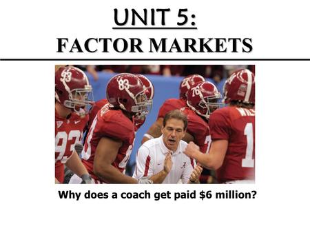 UNIT 5: FACTOR MARKETS Why does a coach get paid $6 million?