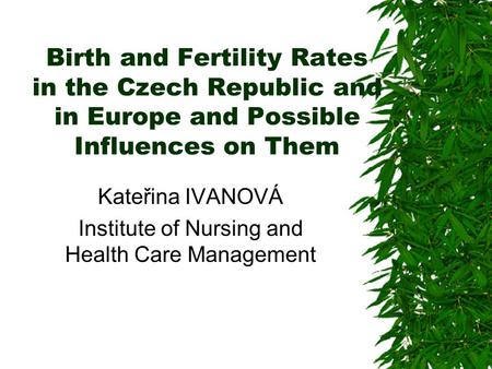 Birth and Fertility Rates in the Czech Republic and in Europe and Possible Influences on Them Kateřina IVANOVÁ Institute of Nursing and Health Care Management.