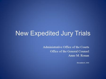 New Expedited Jury Trials Administrative Office of the Courts Office of the General Counsel Anne M. Ronan December 6, 2010.
