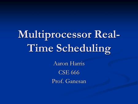 Multiprocessor Real- Time Scheduling Aaron Harris CSE 666 Prof. Ganesan.