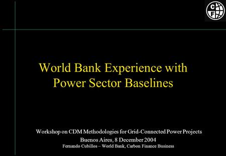 World Bank Experience with Power Sector Baselines Workshop on CDM Methodologies for Grid-Connected Power Projects Buenos Aires, 8 December 2004 Fernando.