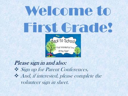 Welcome to First Grade! Please sign in and also:  Sign up for Parent Conferences,  And, if interested, please complete the volunteer sign in sheet.