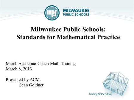 Milwaukee Public Schools: Standards for Mathematical Practice March Academic Coach-Math Training March 8, 2013 Presented by ACM: Sean Goldner.