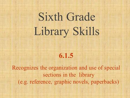 Sixth Grade Library Skills 6.1.5 Recognizes the organization and use of special sections in the library (e.g. reference, graphic novels, paperbacks)