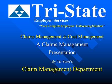 “Your Complete Employers’ Outsourcing Solution” Claims Management is Cost Management A Claims Management Presentation By Tri-State’s Claim Management Department.