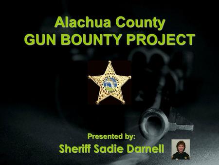Alachua County GUN BOUNTY PROJECT Presented by: Sheriff Sadie Darnell.