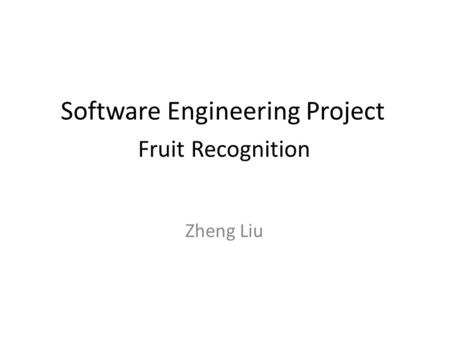 Software Engineering Project Fruit Recognition Zheng Liu.