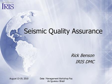 August 13-19, 2010Data Management Workshop Foz do Iguassu- Brazil Seismic Quality Assurance Rick Benson IRIS DMC Rick Benson IRIS DMC.