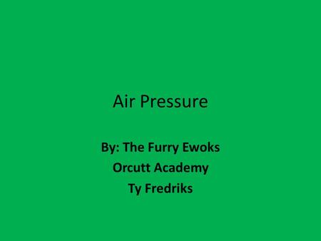 Air Pressure By: The Furry Ewoks Orcutt Academy Ty Fredriks.