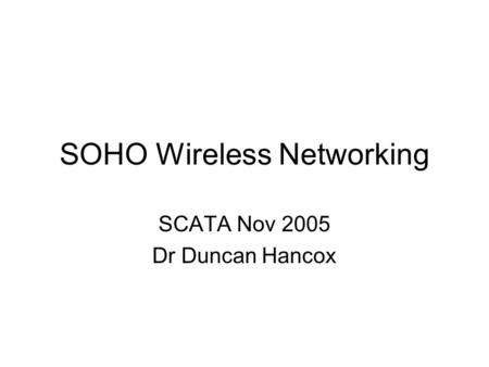SOHO Wireless Networking SCATA Nov 2005 Dr Duncan Hancox.
