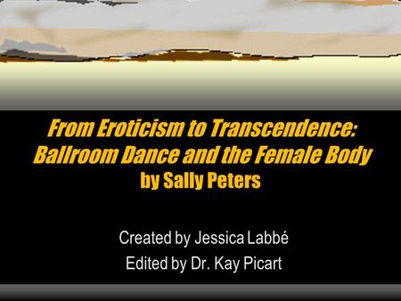 From Eroticism to Transcendence: Ballroom Dance and the Female Body by Sally Peters Created by Jessica Labbé Edited by Dr. Kay Picart.