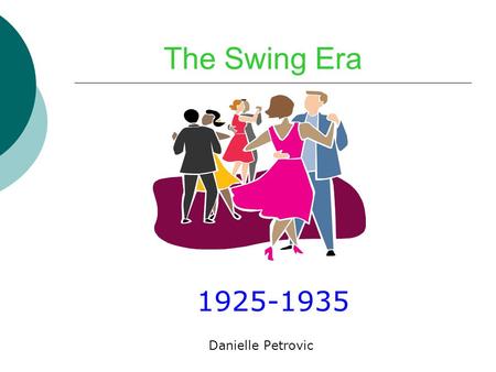 The Swing Era 1925-1935 Danielle Petrovic. Swing Dance  Mainly ballroom dancing  Happy and Upbeat  Let people unwind from the Great Depression.