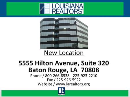 1 New Location 5555 Hilton Avenue, Suite 320 Baton Rouge, LA 70808 Phone / 800-266-8538 - 225-923-2210 Fax / 225-926-5922 Website / www.larealtors.org.