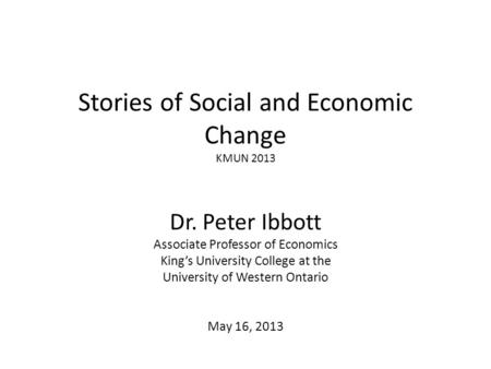 Stories of Social and Economic Change KMUN 2013 Dr. Peter Ibbott Associate Professor of Economics King’s University College at the University of Western.