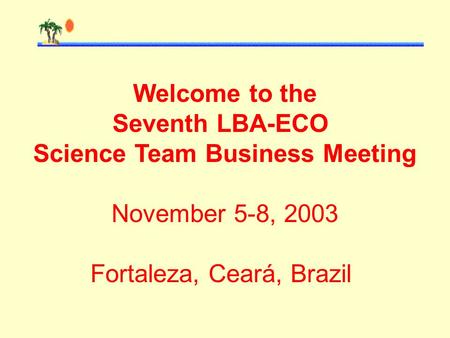 Welcome to the Seventh LBA-ECO Science Team Business Meeting November 5-8, 2003 Fortaleza, Ceará, Brazil.
