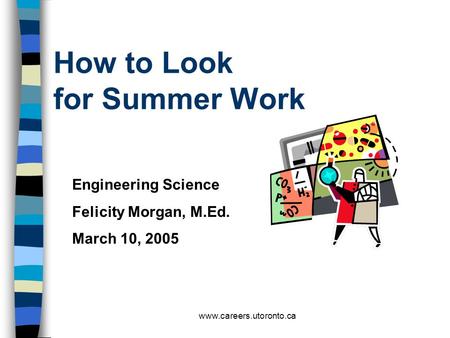 Www.careers.utoronto.ca How to Look for Summer Work Engineering Science Felicity Morgan, M.Ed. March 10, 2005.