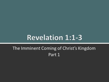 Revelation 1: 1-3 The Imminent Coming of Christ’s Kingdom Part 1 1 March 2, 2014 The Imminent Coming of Christ’s Kingdom Part 1.