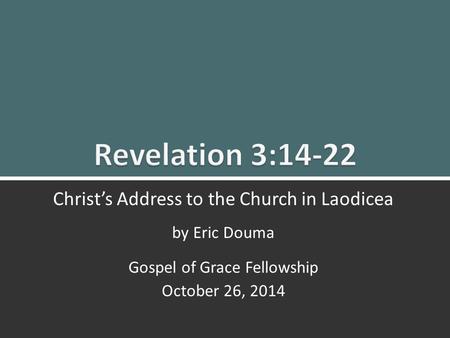 Revelation 3:14-22 Christ’s Message to Laodicea 0 Christ’s Address to the Church in Laodicea by Eric Douma Gospel of Grace Fellowship October 26, 2014.